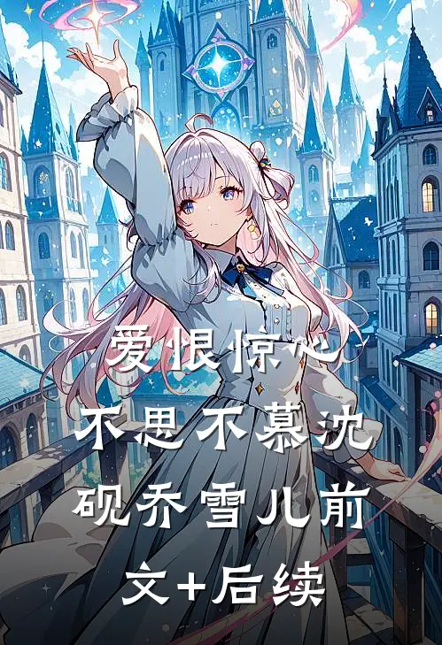 爱恨惊心，不思不慕沈砚乔雪儿前文+后续