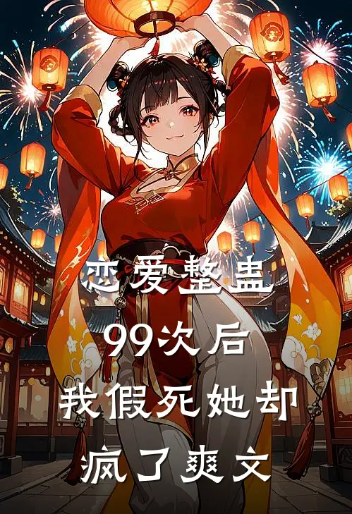 恋爱整蛊99次后，我假死她却疯了爽文