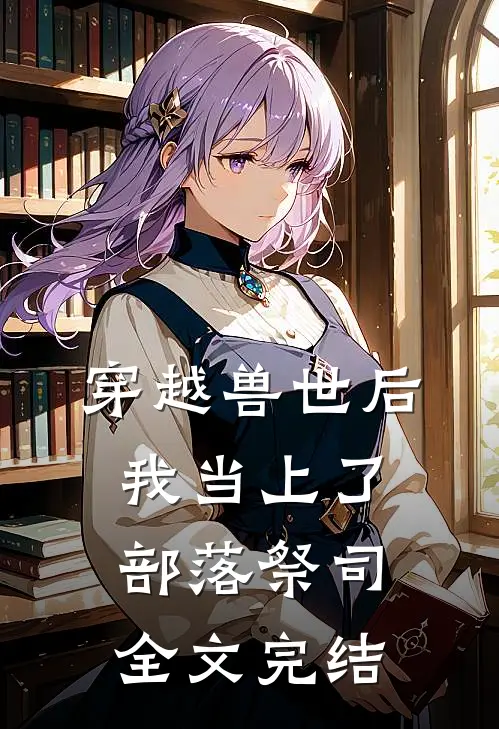 穿越兽世后，我当上了部落祭司全文完结