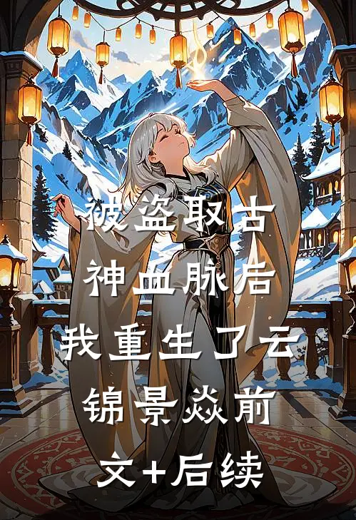 被盗取古神血脉后，我重生了云锦景焱前文+后续