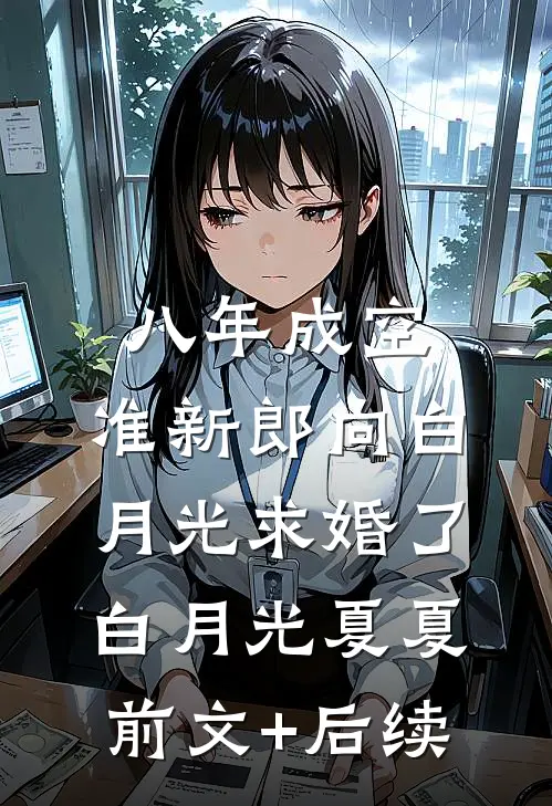 八年成空，准新郎向白月光求婚了白月光夏夏前文+后续