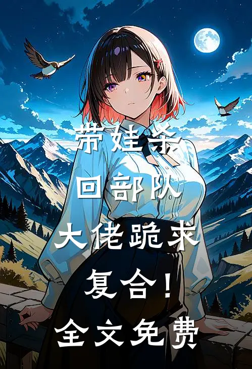 带娃杀回部队，大佬跪求复合！全文免费