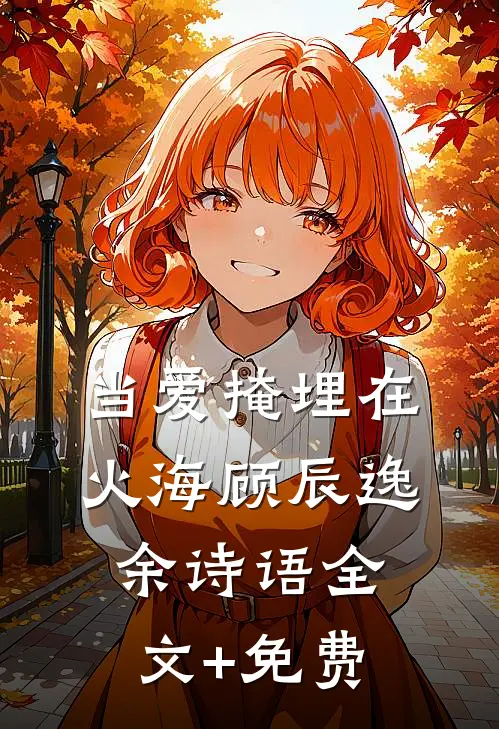 当爱掩埋在火海顾辰逸余诗语全文+免费