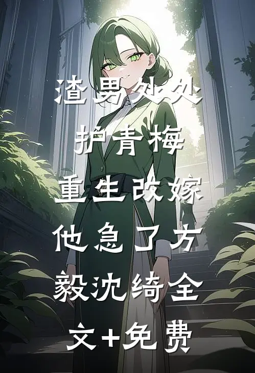 渣男处处护青梅，重生改嫁他急了方毅沈绮全文+免费