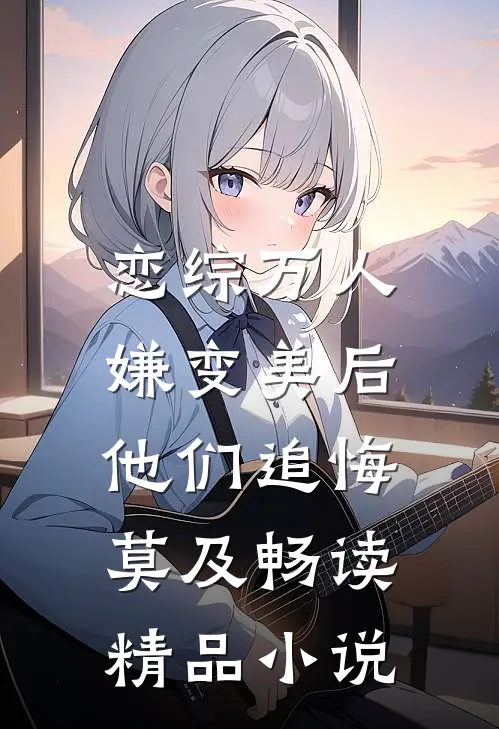恋综万人嫌变美后，他们追悔莫及畅读精品小说