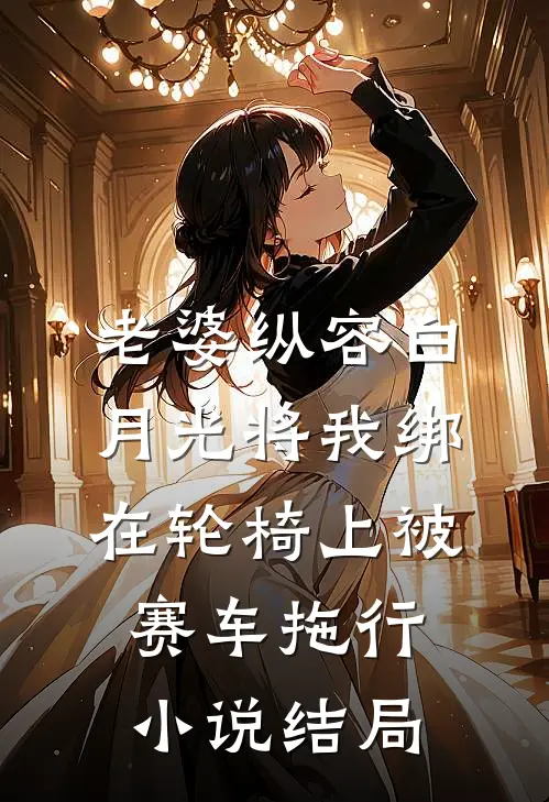 老婆纵容白月光将我绑在轮椅上被赛车拖行小说结局