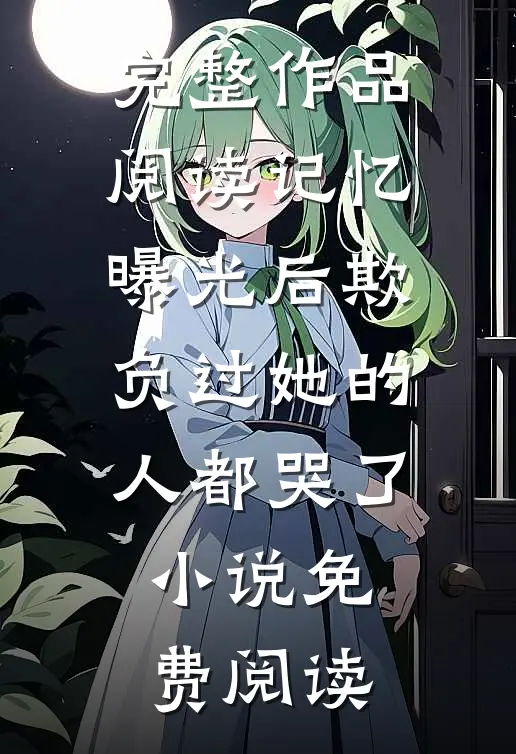 完整作品阅读记忆曝光后欺负过她的人都哭了小说免费阅读