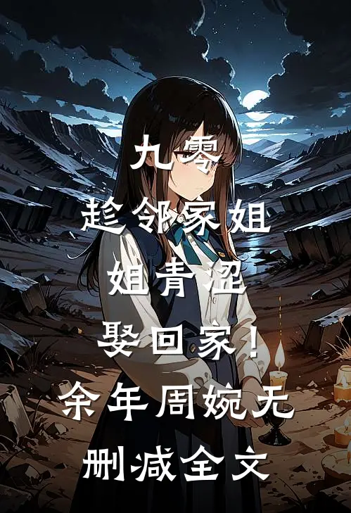 九零：趁邻家姐姐青涩，娶回家！余年周婉无删减全文