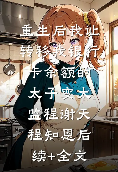 重生后我让转移我银行卡余额的太子变太监程谢天程知恩后续+全文