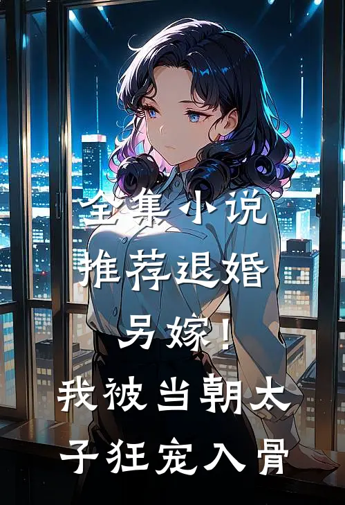 全集小说推荐退婚另嫁！我被当朝太子狂宠入骨