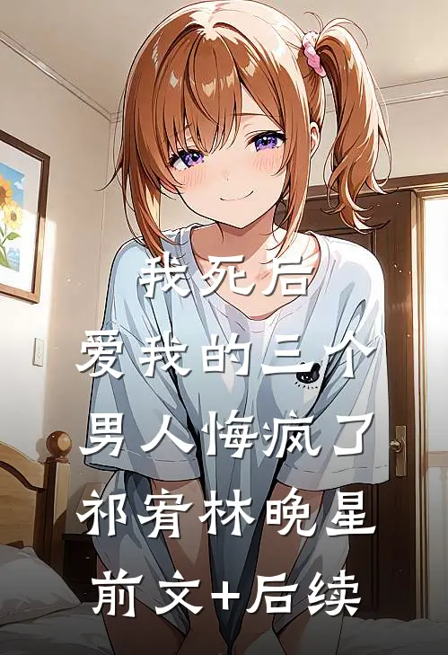 我死后，爱我的三个男人悔疯了祁宥林晚星前文+后续