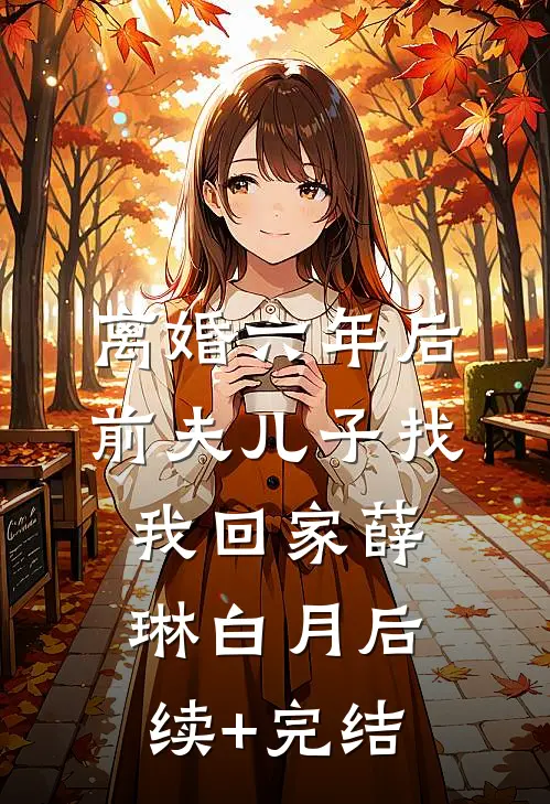 离婚六年后，前夫儿子找我回家薛琳白月后续+完结