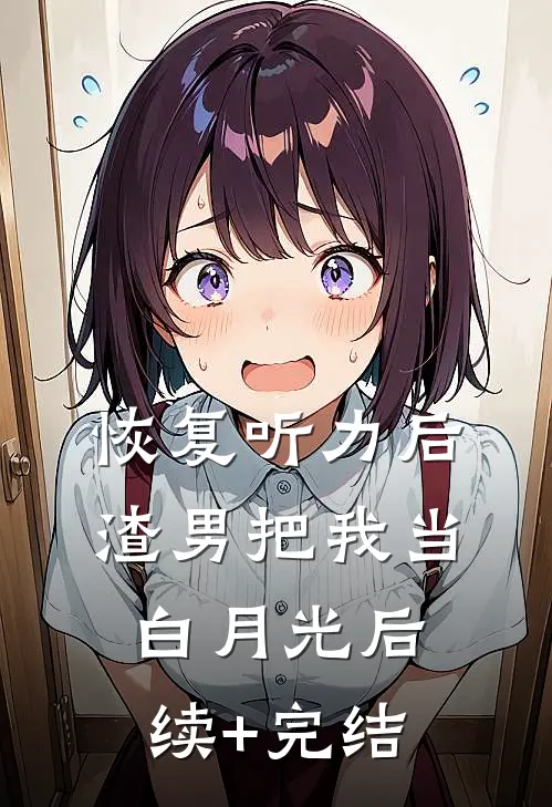 恢复听力后，渣男把我当白月光后续+完结