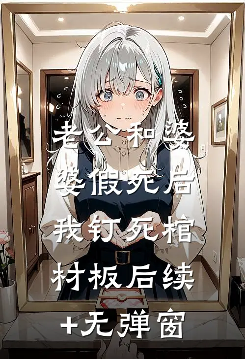 老公和婆婆假死后，我钉死棺材板后续+无弹窗