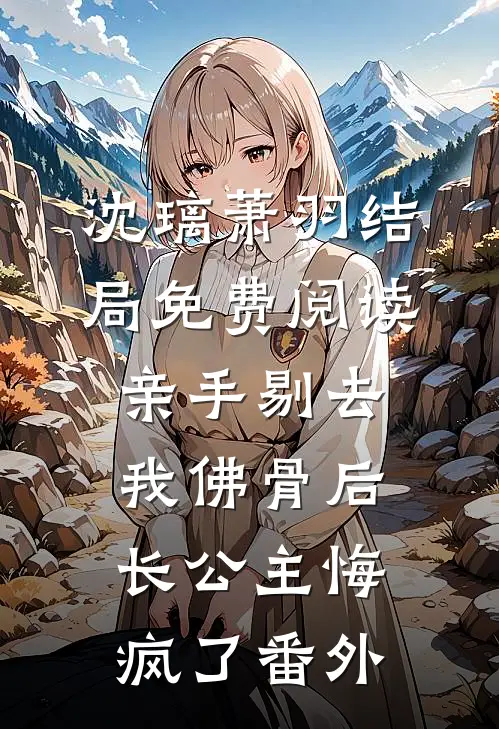 沈璃萧羽结局免费阅读亲手剔去我佛骨后，长公主悔疯了番外