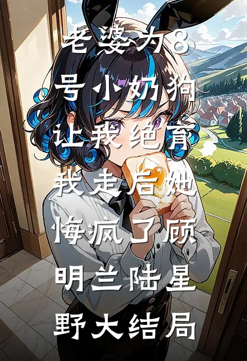 老婆为8号小奶狗让我绝育，我走后她悔疯了顾明兰陆星野大结局