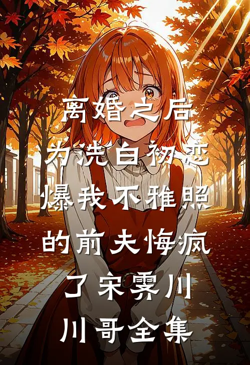 离婚之后，为洗白初恋爆我不雅照的前夫悔疯了宋霁川川哥全集