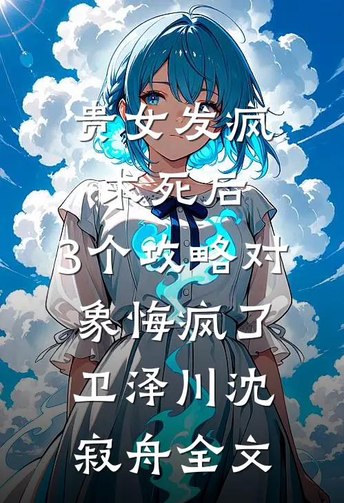 贵女发疯求死后，3个攻略对象悔疯了卫泽川沈寂舟全文