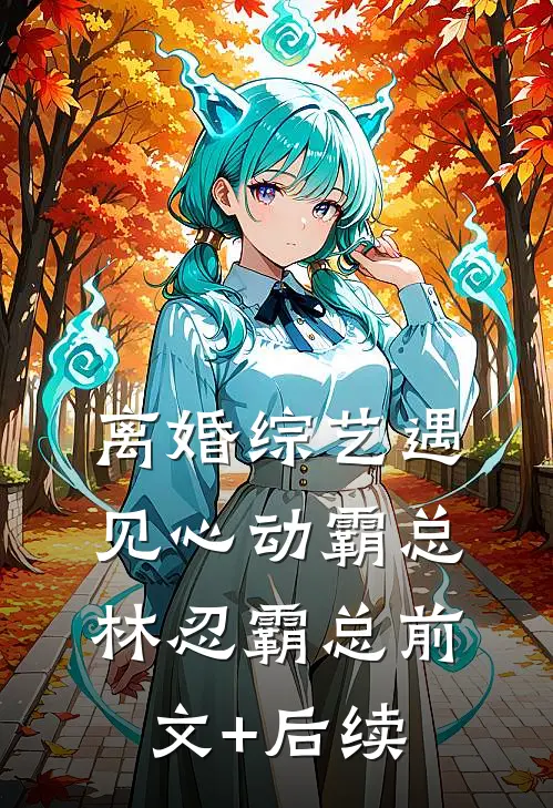 离婚综艺遇见心动霸总林忍霸总前文+后续