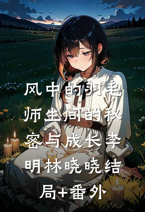 风中的羽毛：师生间的秘密与成长李明林晓晓结局+番外