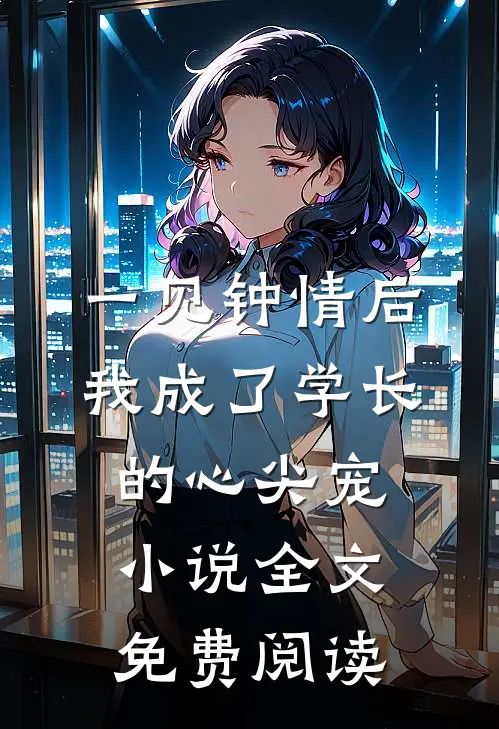 一见钟情后，我成了学长的心尖宠小说全文免费阅读