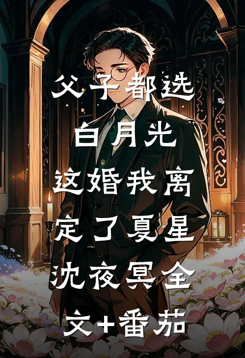 父子都选白月光，这婚我离定了夏星沈夜冥全文+番茄