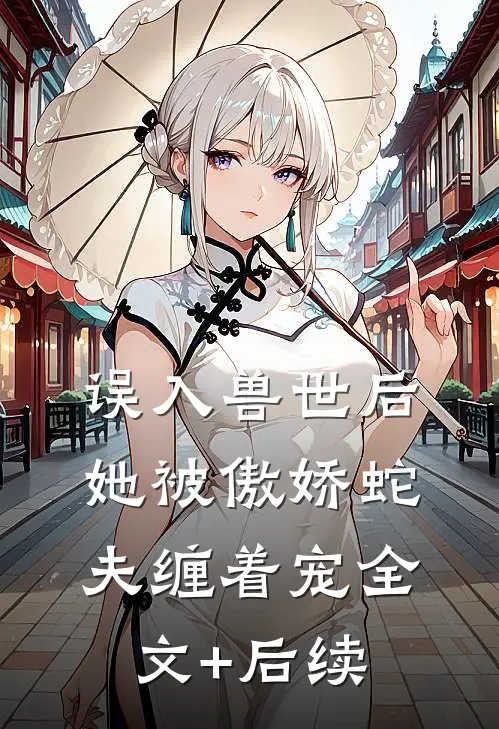 误入兽世后，她被傲娇蛇夫缠着宠全文+后续