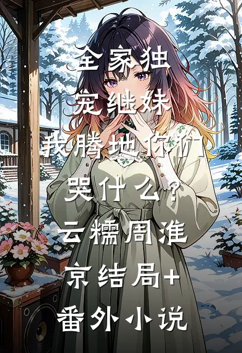 全家独宠继妹，我腾地你们哭什么？云糯周淮京结局+番外小说