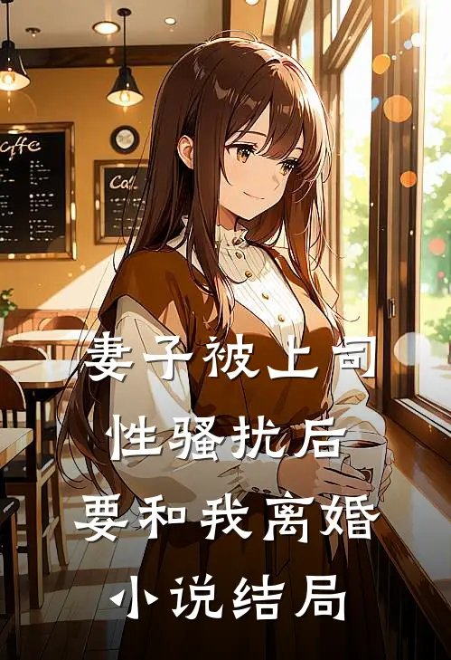 妻子被上司性骚扰后，要和我离婚小说结局