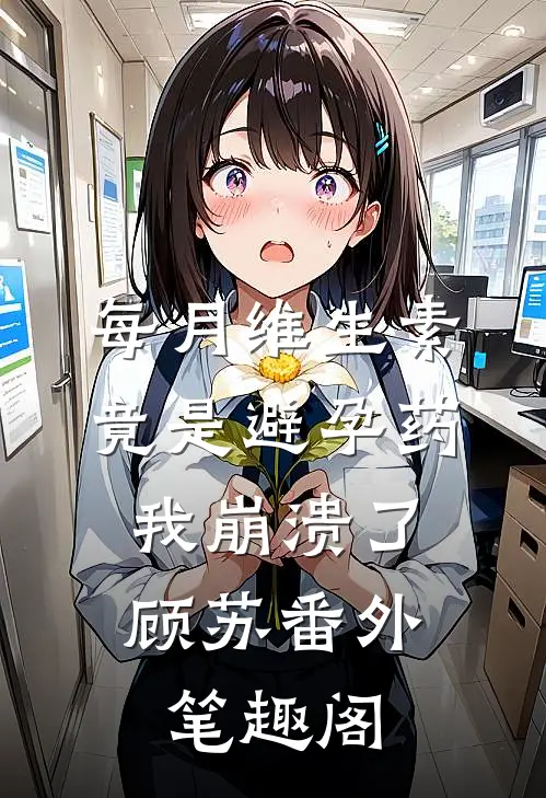 每月维生素竟是避孕药，我崩溃了：顾苏番外笔趣阁