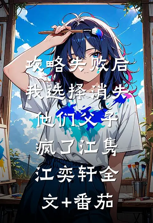 攻略失败后我选择消失，他们父子疯了江隽江奕轩全文+番茄