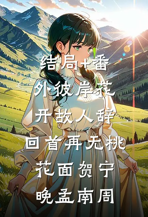 结局+番外彼岸花开故人辞，回首再无桃花面贺宁晚孟南周