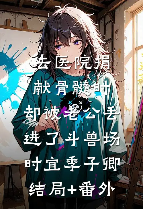 去医院捐献骨髓时，却被老公丢进了斗兽场时宜季子卿结局+番外