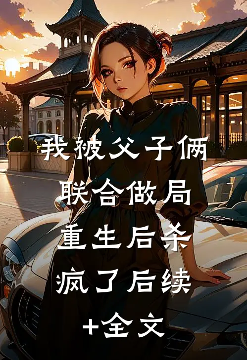 我被父子俩联合做局，重生后杀疯了后续+全文