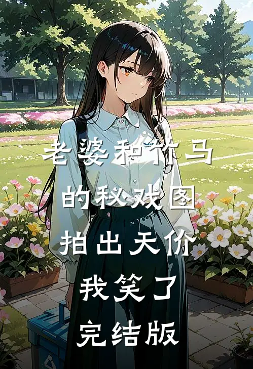 老婆和竹马的秘戏图拍出天价，我笑了完结版