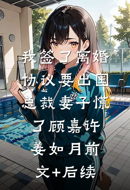 我签了离婚协议要出国，总裁妻子慌了顾嘉许姜如月前文+后续