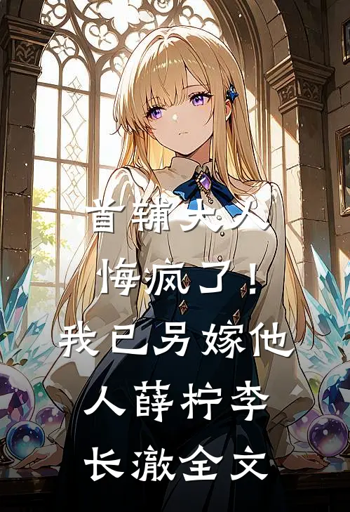 首辅大人悔疯了！我已另嫁他人薛柠李长澈全文