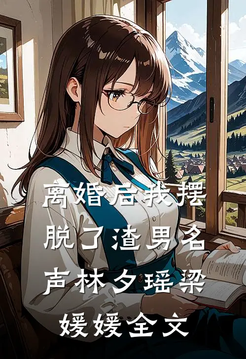 离婚后我摆脱了渣男名声林夕瑶梁媛媛全文