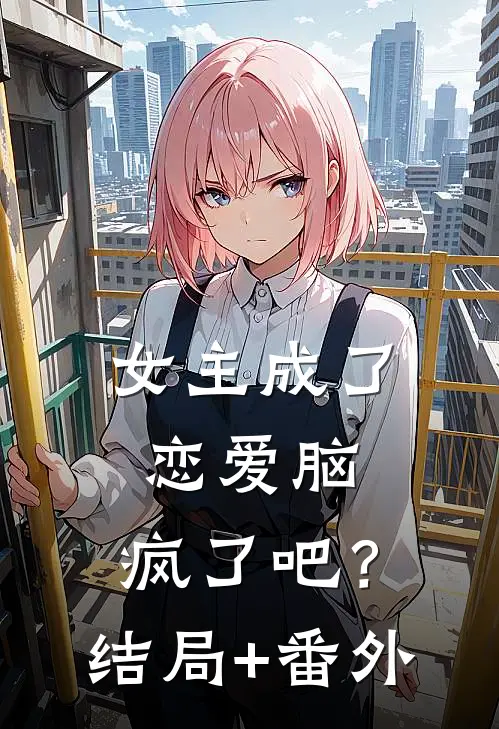 女主成了恋爱脑，疯了吧？结局+番外