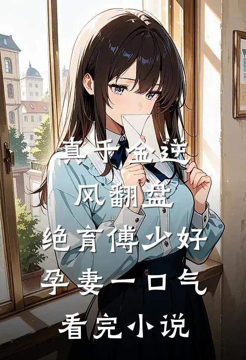 真千金逆风翻盘,绝育傅少好孕妻一口气看完小说