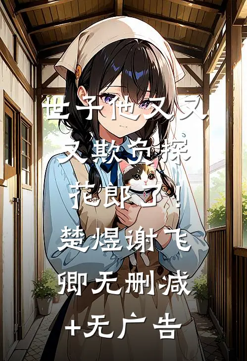 世子他又又又欺负探花郎了！楚煜谢飞卿无删减+无广告