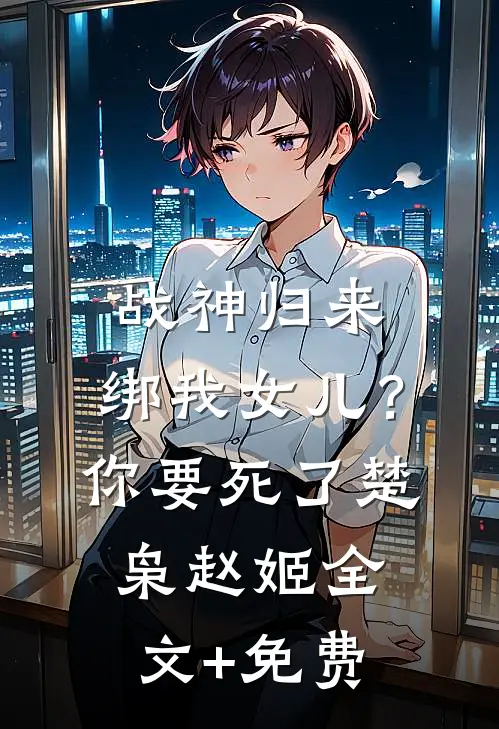 战神归来，绑我女儿？你要死了楚枭赵姬全文+免费