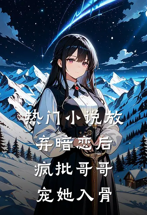 热门小说放弃暗恋后，疯批哥哥宠她入骨