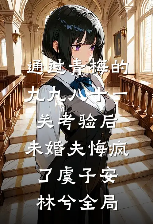 通过青梅的九九八十一关考验后，未婚夫悔疯了虞子安林兮全局