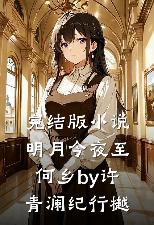 完结版小说明月今夜至何乡by许青澜纪行樾