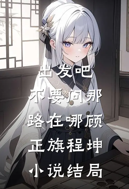 出发吧，不要问那路在哪顾正旗程坤小说结局