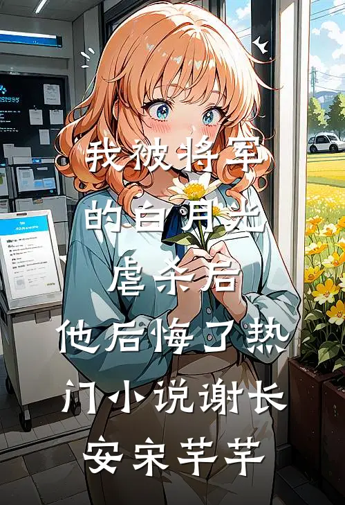 我被将军的白月光虐杀后，他后悔了热门小说谢长安宋芊芊