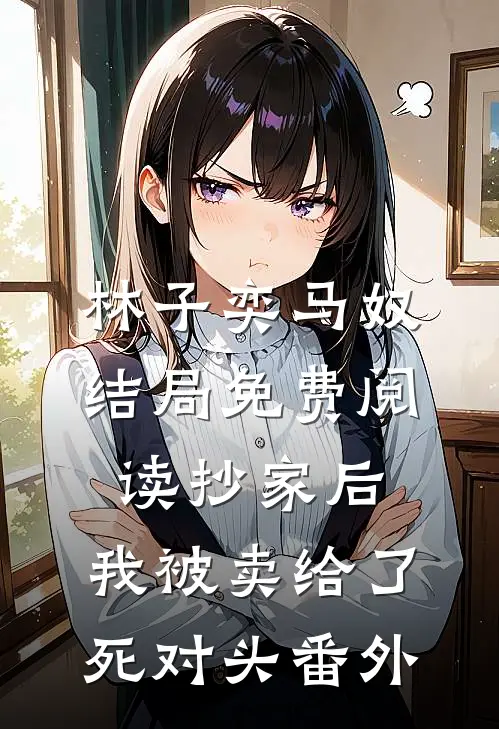 林子奕马奴结局免费阅读抄家后，我被卖给了死对头番外