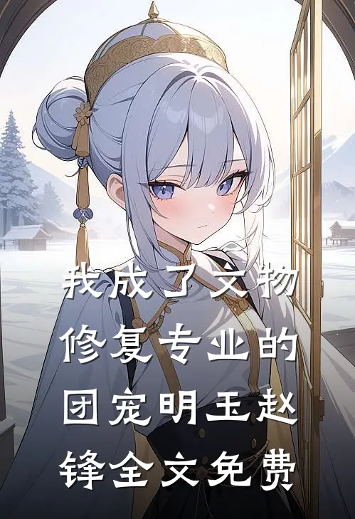 我成了文物修复专业的团宠明玉赵锋全文免费