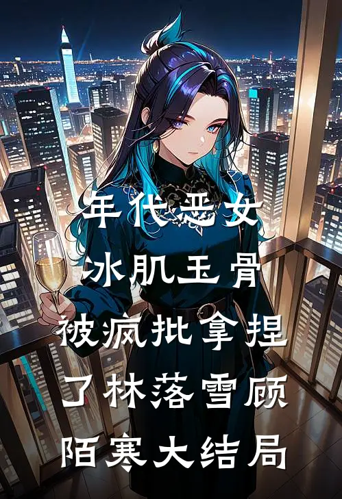年代恶女冰肌玉骨，被疯批拿捏了林落雪顾陌寒大结局
